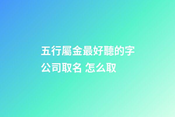 五行屬金最好聽的字公司取名 怎么取-第1張-公司起名-玄機派